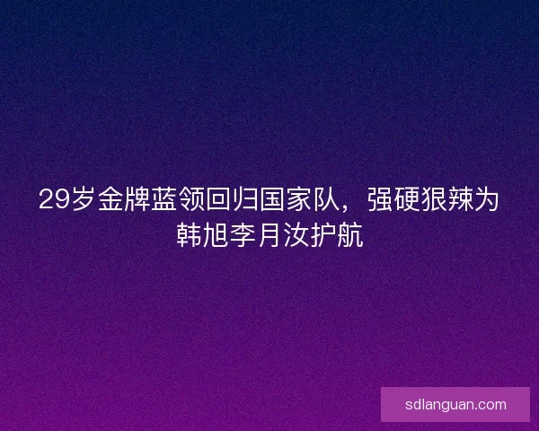 29岁金牌蓝领回归国家队,强硬狠辣为韩旭李月汝护航 29岁金牌蓝领回归国家队,强硬狠辣为韩旭李月汝护航