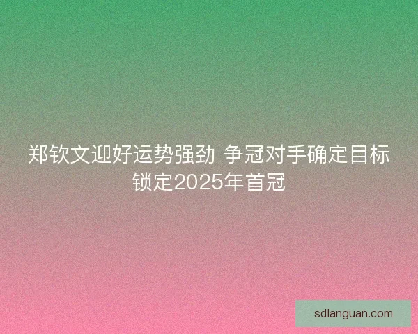 郑钦文迎好运势强劲 争冠对手确定目标锁定2025年首冠