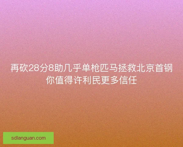 再砍28分8助几乎单枪匹马拯救北京首钢你值得许利民更多信任