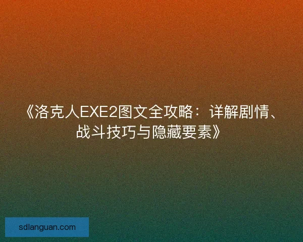 《洛克人EXE2图文全攻略：详解剧情、战斗技巧与隐藏要素》