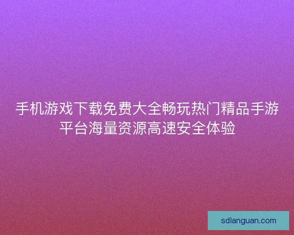 手机游戏下载免费大全畅玩热门精品手游平台海量资源高速安全体验