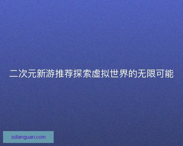 二次元新游推荐探索虚拟世界的无限可能