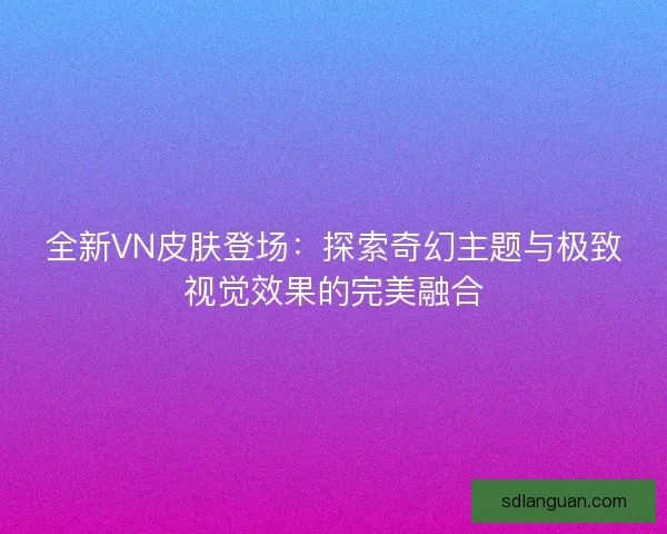 全新VN皮肤登场：探索奇幻主题与极致视觉效果的完美融合