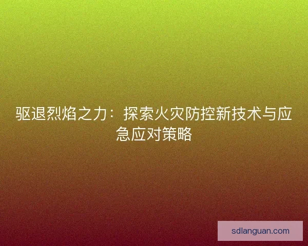 驱退烈焰之力：探索火灾防控新技术与应急应对策略