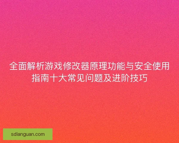全面解析游戏修改器原理功能与安全使用指南十大常见问题及进阶技巧 全面解析游戏修改器原理功能与安全使用指南十大常见问题及进阶技巧