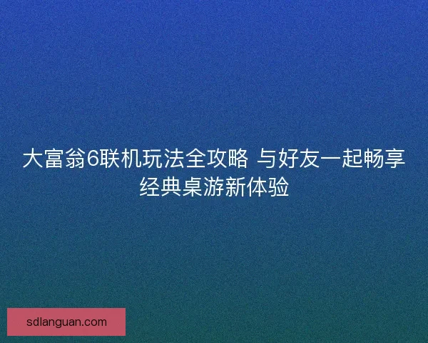 大富翁6联机玩法全攻略 与好友一起畅享经典桌游新体验 大富翁6联机玩法全攻略 与好友一起畅享经典桌游新体验