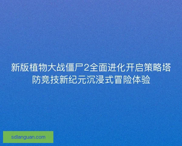 新版植物大战僵尸2全面进化开启策略塔防竞技新纪元沉浸式冒险体验