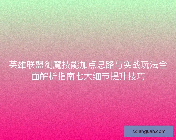 英雄联盟剑魔技能加点思路与实战玩法全面解析指南七大细节提升技巧