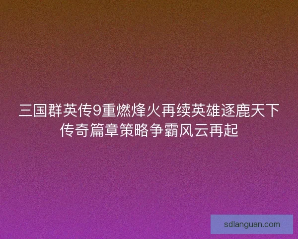 三国群英传9重燃烽火再续英雄逐鹿天下传奇篇章策略争霸风云再起