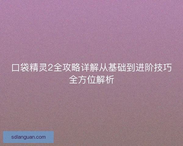 口袋精灵2全攻略详解从基础到进阶技巧全方位解析