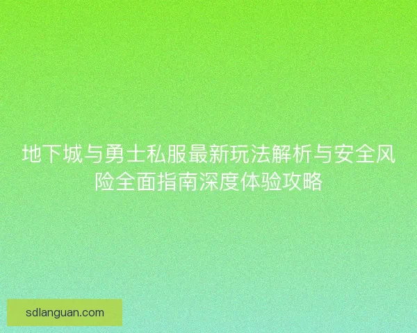 地下城与勇士私服最新玩法解析与安全风险全面指南深度体验攻略