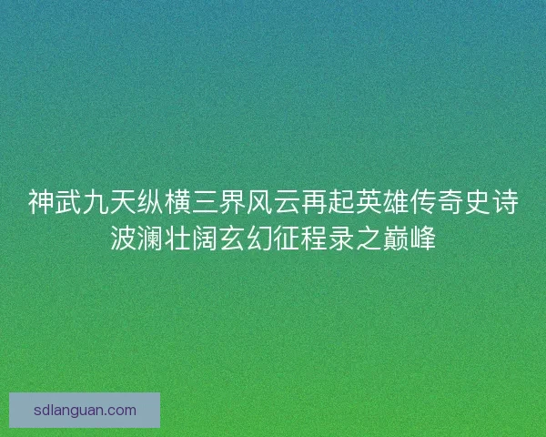 神武九天纵横三界风云再起英雄传奇史诗波澜壮阔玄幻征程录之巅峰 神武九天纵横三界风云再起英雄传奇史诗波澜壮阔玄幻征程录之巅峰