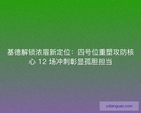 基德解锁浓眉新定位:四号位重塑攻防核心 12 场冲刺彰显孤胆担当 基德解锁浓眉新定位:四号位重塑攻防核心 12 场冲刺彰显孤胆担当