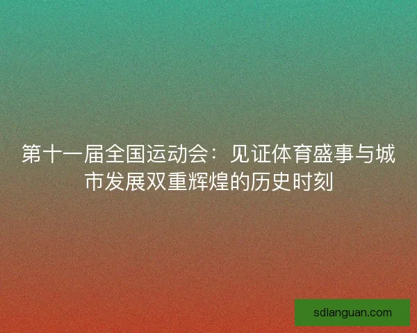 第十一届全国运动会：见证体育盛事与城市发展双重辉煌的历史时刻