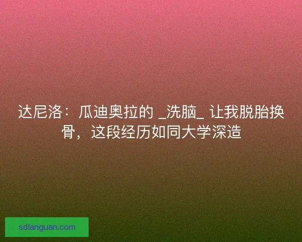 达尼洛：瓜迪奥拉的 _洗脑_ 让我脱胎换骨，这段经历如同大学深造