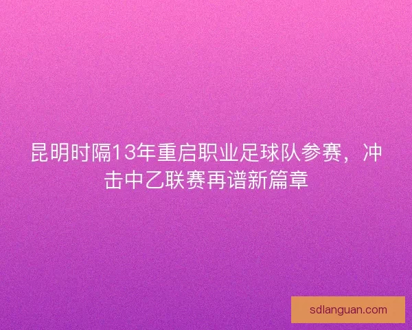 昆明时隔13年重启职业足球队参赛，冲击中乙联赛再谱新篇章