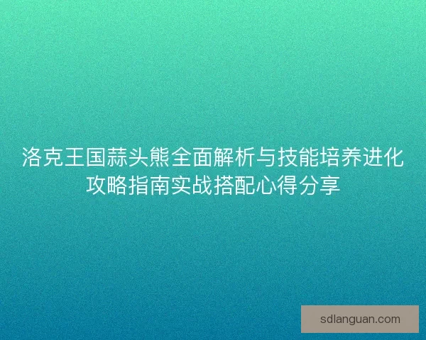 洛克王国蒜头熊全面解析与技能培养进化攻略指南实战搭配心得分享 洛克王国蒜头熊全面解析与技能培养进化攻略指南实战搭配心得分享