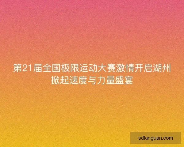 第21届全国极限运动大赛激情开启湖州掀起速度与力量盛宴 第21届全国极限运动大赛激情开启湖州掀起速度与力量盛宴