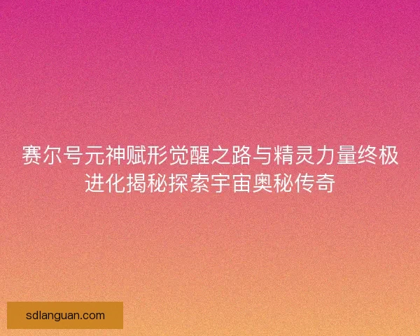 赛尔号元神赋形觉醒之路与精灵力量终极进化揭秘探索宇宙奥秘传奇