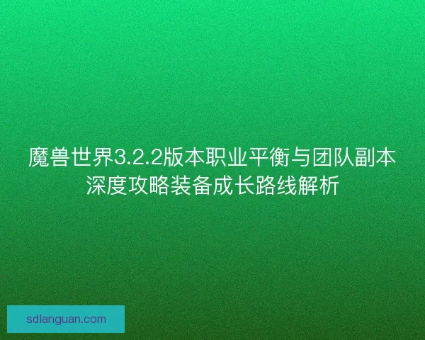 魔兽世界3.2.2版本职业平衡与团队副本深度攻略装备成长路线解析 魔兽世界3.2.2版本职业平衡与团队副本深度攻略装备成长路线解析