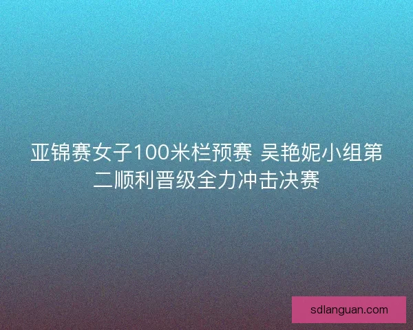 亚锦赛女子100米栏预赛 吴艳妮小组第二顺利晋级全力冲击决赛 亚锦赛女子100米栏预赛 吴艳妮小组第二顺利晋级全力冲击决赛