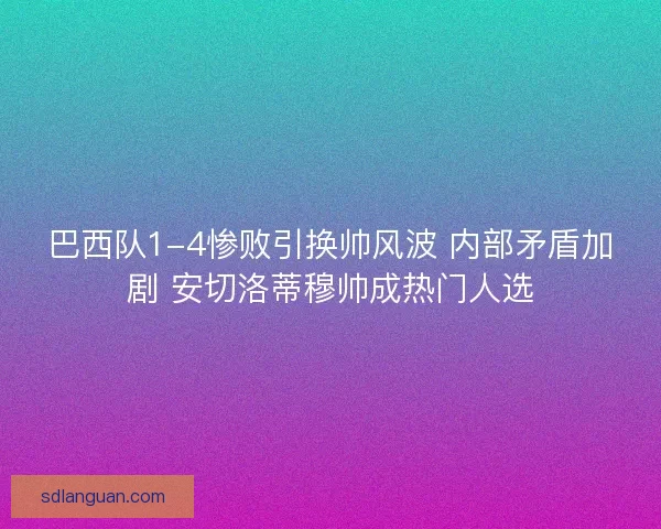 巴西队1-4惨败引换帅风波 内部矛盾加剧 安切洛蒂穆帅成热门人选 巴西队1-4惨败引换帅风波 内部矛盾加剧 安切洛蒂穆帅成热门人选