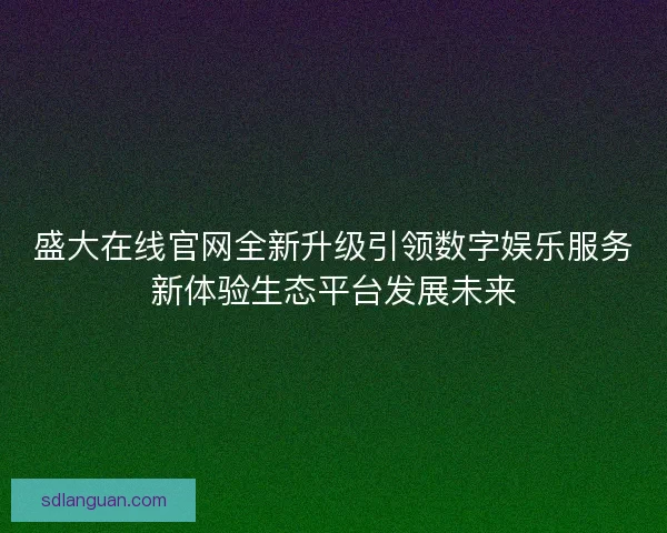 盛大在线官网全新升级引领数字娱乐服务新体验生态平台发展未来 盛大在线官网全新升级引领数字娱乐服务新体验生态平台发展未来