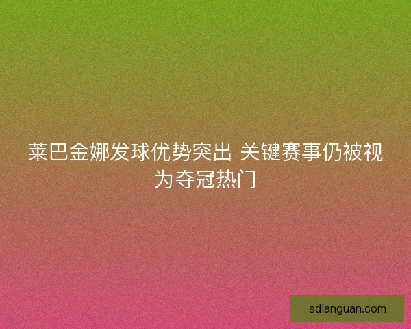 莱巴金娜发球优势突出 关键赛事仍被视为夺冠热门 莱巴金娜发球优势突出 关键赛事仍被视为夺冠热门