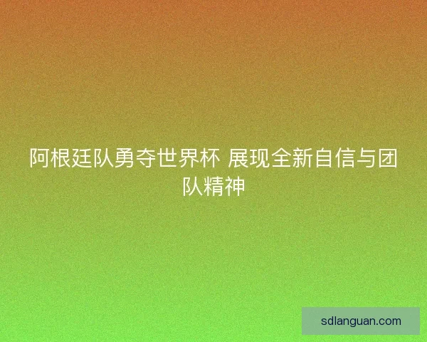 阿根廷队勇夺世界杯 展现全新自信与团队精神