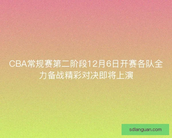 CBA常规赛第二阶段12月6日开赛各队全力备战精彩对决即将上演 CBA常规赛第二阶段12月6日开赛各队全力备战精彩对决即将上演