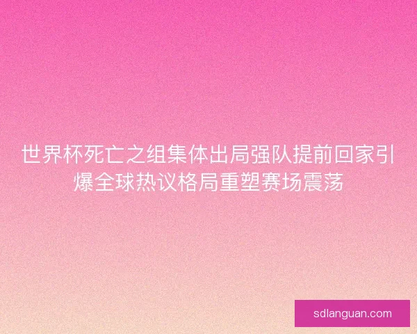 世界杯死亡之组集体出局强队提前回家引爆全球热议格局重塑赛场震荡