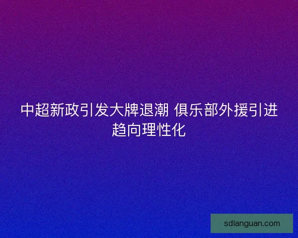 中超新政引发大牌退潮 俱乐部外援引进趋向理性化