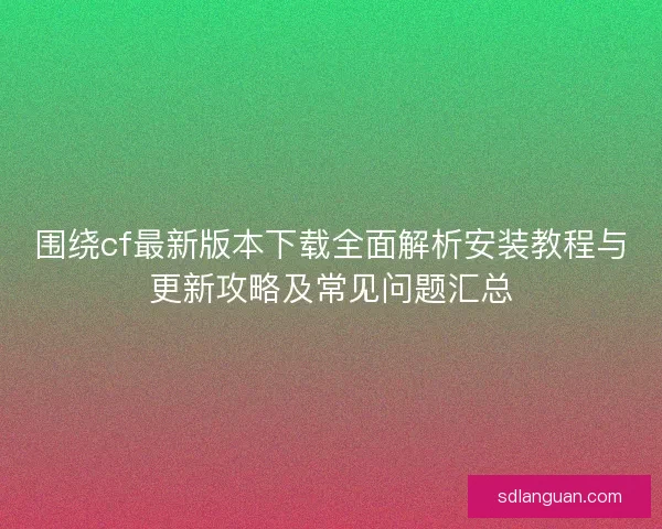 围绕cf最新版本下载全面解析安装教程与更新攻略及常见问题汇总