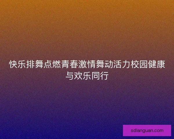 快乐排舞点燃青春激情舞动活力校园健康与欢乐同行 快乐排舞点燃青春激情舞动活力校园健康与欢乐同行
