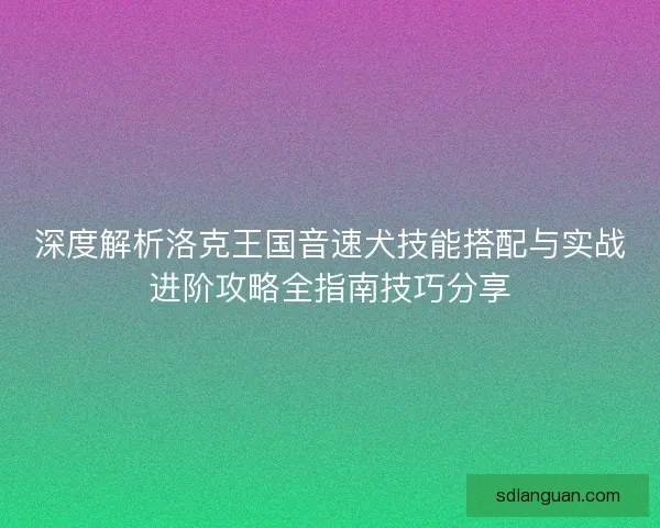 深度解析洛克王国音速犬技能搭配与实战进阶攻略全指南技巧分享 深度解析洛克王国音速犬技能搭配与实战进阶攻略全指南技巧分享