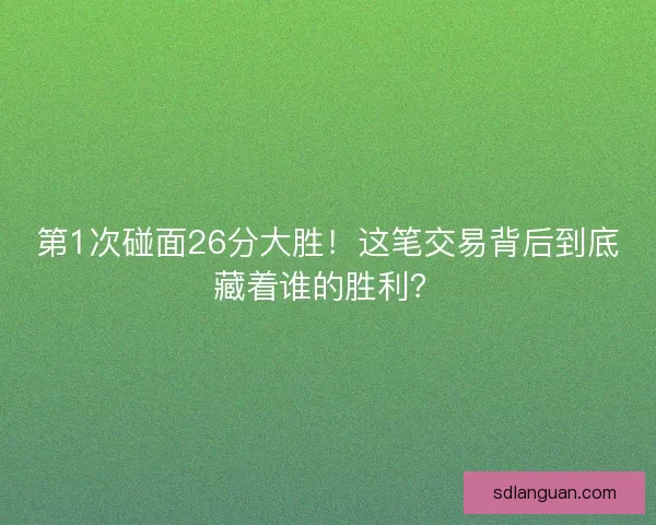 第1次碰面26分大胜！这笔交易背后到底藏着谁的胜利？