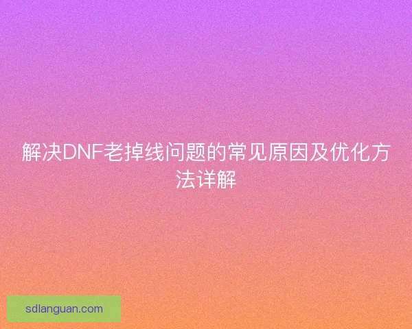 解决DNF老掉线问题的常见原因及优化方法详解 解决DNF老掉线问题的常见原因及优化方法详解