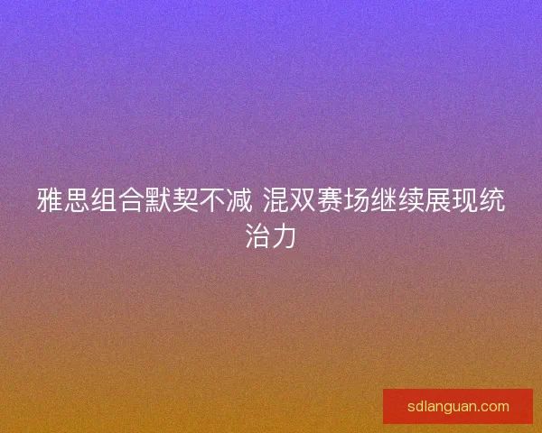 雅思组合默契不减 混双赛场继续展现统治力