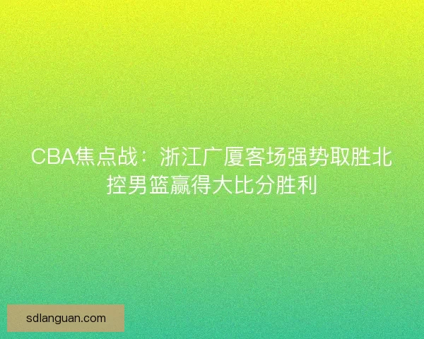 CBA焦点战：浙江广厦客场强势取胜北控男篮赢得大比分胜利