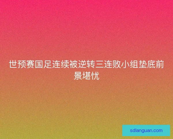 世预赛国足连续被逆转三连败小组垫底前景堪忧