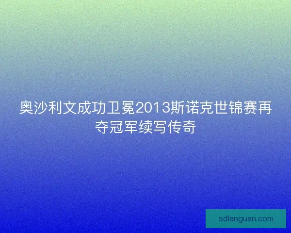 奥沙利文成功卫冕2013斯诺克世锦赛再夺冠军续写传奇
