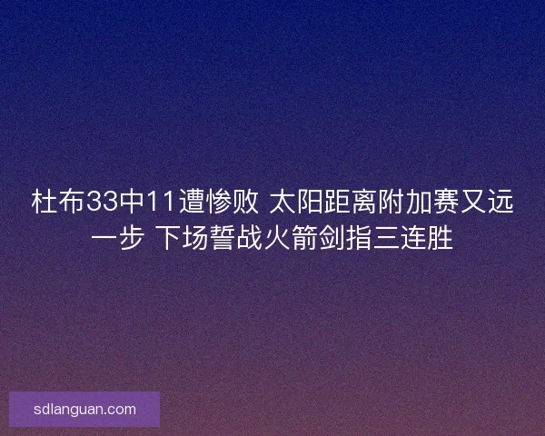 杜布33中11遭惨败 太阳距离附加赛又远一步 下场誓战火箭剑指三连胜