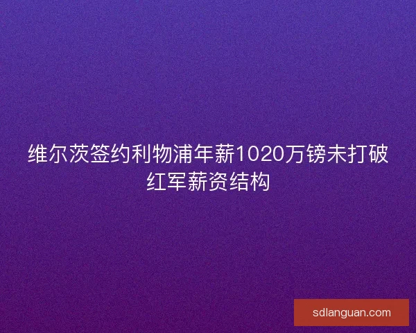 维尔茨签约利物浦年薪1020万镑未打破红军薪资结构