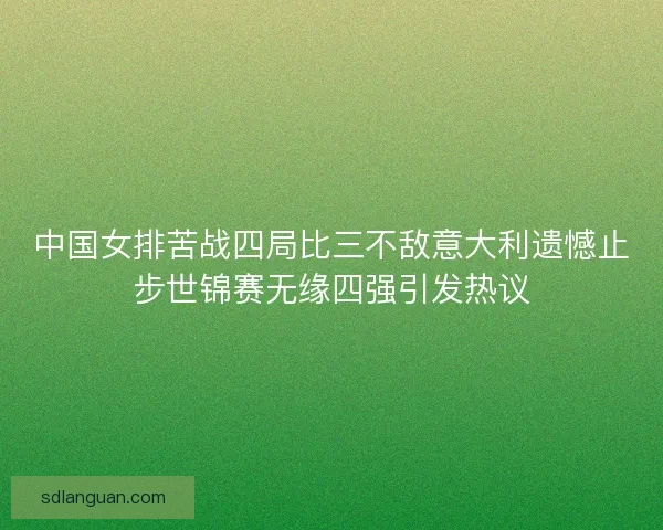 中国女排苦战四局比三不敌意大利遗憾止步世锦赛无缘四强引发热议