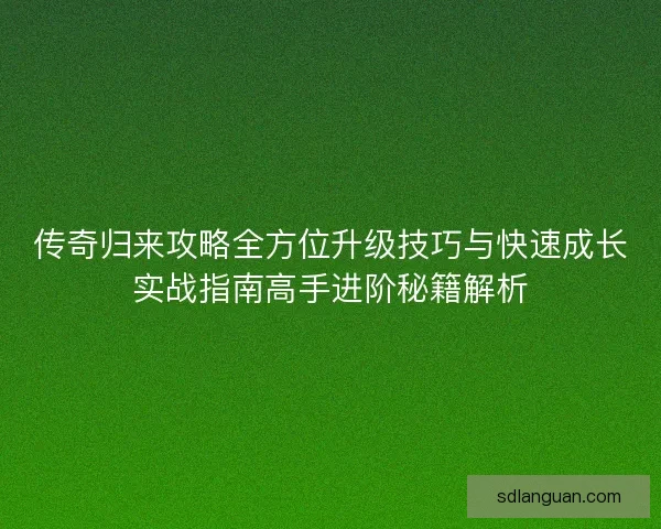 传奇归来攻略全方位升级技巧与快速成长实战指南高手进阶秘籍解析 传奇归来攻略全方位升级技巧与快速成长实战指南高手进阶秘籍解析