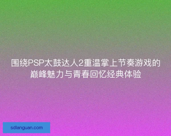 围绕PSP太鼓达人2重温掌上节奏游戏的巅峰魅力与青春回忆经典体验 围绕PSP太鼓达人2重温掌上节奏游戏的巅峰魅力与青春回忆经典体验