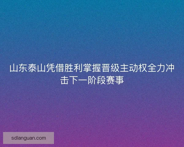 山东泰山凭借胜利掌握晋级主动权全力冲击下一阶段赛事