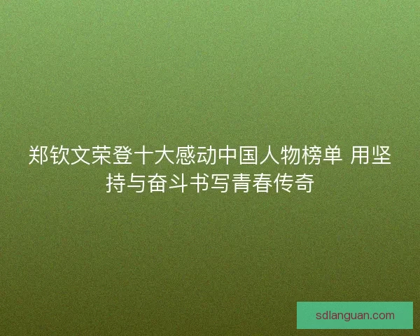 郑钦文荣登十大感动中国人物榜单 用坚持与奋斗书写青春传奇 郑钦文荣登十大感动中国人物榜单 用坚持与奋斗书写青春传奇