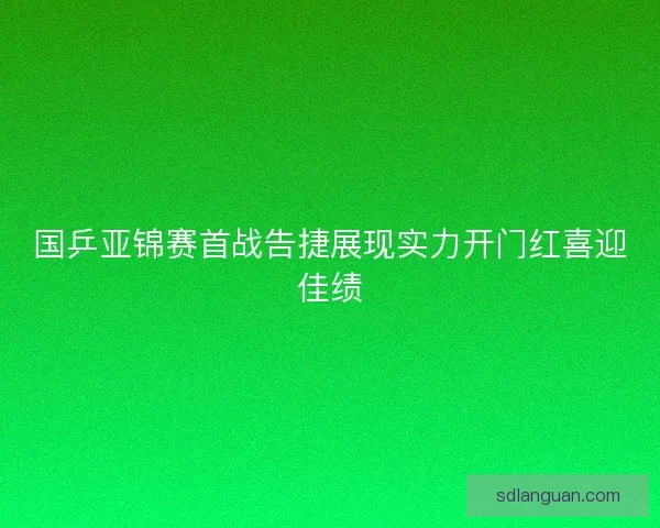 国乒亚锦赛首战告捷展现实力开门红喜迎佳绩 国乒亚锦赛首战告捷展现实力开门红喜迎佳绩