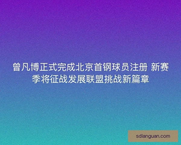 曾凡博正式完成北京首钢球员注册 新赛季将征战发展联盟挑战新篇章